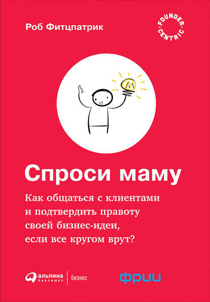 Роберт Фитцпатрик «Спроси маму: Как общаться с клиентами и подтвердить правоту своей бизнес-идеи, если все кругом врут?» скачать бесплатно