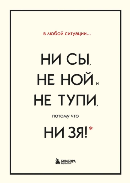 В любой ситуации НИ СЫ, НЕ НОЙ и НЕ ТУПИ, потому что НИ ЗЯ!
