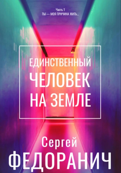 Сергей Федоранич «Единственный человек на земле. Часть 1. Ты – моя причина жить…» скачать бесплатно