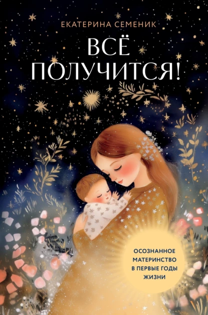 Екатерина Семеник «Все получится! Осознанное материнство в первые годы жизни» скачать бесплатно