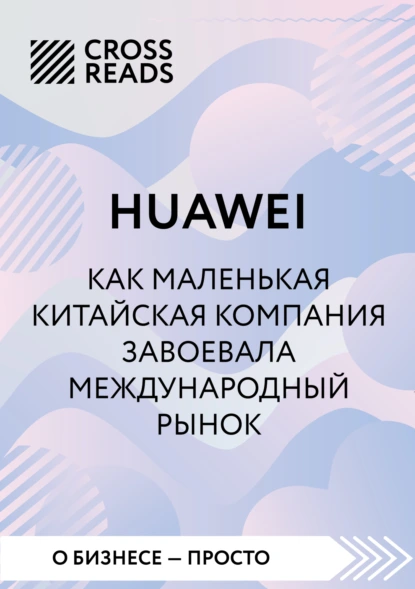 «Саммари книги «Huawei. Как маленькая китайская компания завоевала международный рынок»» скачать бесплатно