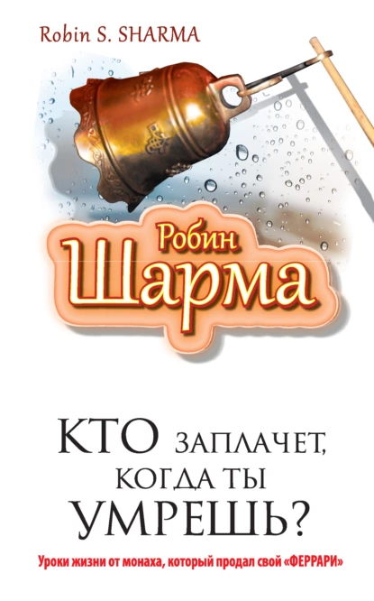 Робин Шарма «Кто заплачет, когда ты умрешь? Уроки жизни от монаха, который продал свой «феррари»» скачать бесплатно