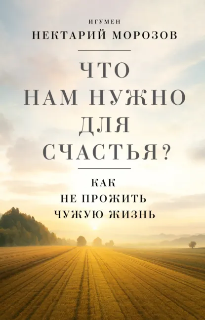 игумен Нектарий Морозов «Что нам нужно для счастья? Как не прожить чужую жизнь» скачать бесплатно