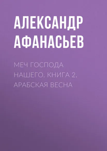 Александр Афанасьев «Меч Господа нашего. Книга 2. Арабская весна» скачать бесплатно