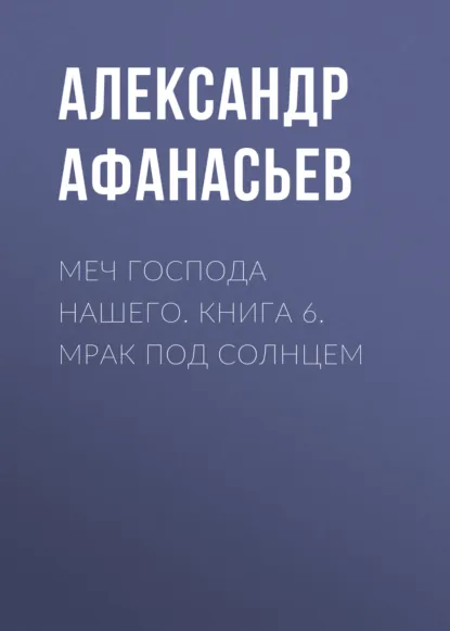 Александр Афанасьев «Меч Господа нашего. Книга 6. Мрак под солнцем» скачать бесплатно