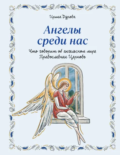 Ирина Дурова «Ангелы среди нас. Что говорит об ангельском мире Православная Церковь» скачать бесплатно